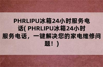 PHRLIPU冰箱24小时服务电话( PHRLIPU冰箱24小时服务电话，一键解决您的家电维修问题！)